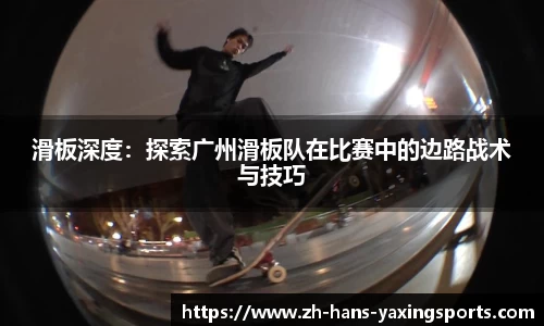 滑板深度:探索广州滑板队在比赛中的边路战术与技巧